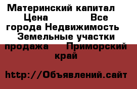 Материнский капитал  › Цена ­ 40 000 - Все города Недвижимость » Земельные участки продажа   . Приморский край